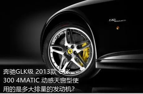 奔驰GLK级 2013款 GLK 300 4MATIC 动感天窗型使用的是多大排量的发动机？