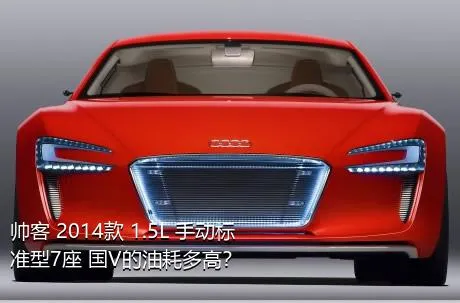 帅客 2014款 1.5L 手动标准型7座 国V的油耗多高？