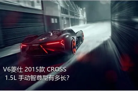 V6菱仕 2015款 CROSS 1.5L 手动智尊型有多长？