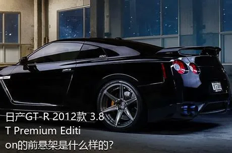 日产GT-R 2012款 3.8T Premium Edition的前悬架是什么样的？