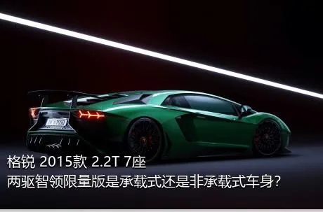 格锐 2015款 2.2T 7座两驱智领限量版是承载式还是非承载式车身？