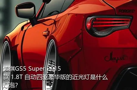 传祺GS5 Super 2015款 1.8T 自动四驱豪华版的近光灯是什么灯泡？