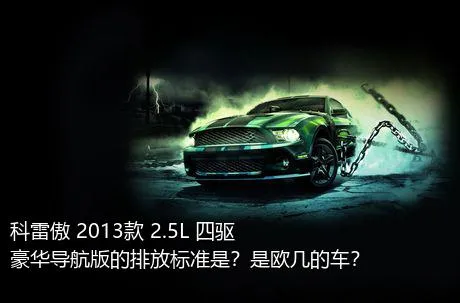 科雷傲 2013款 2.5L 四驱豪华导航版的排放标准是？是欧几的车？