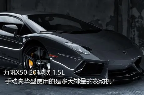 力帆X50 2014款 1.5L 手动豪华型使用的是多大排量的发动机？