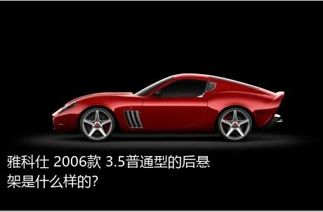 雅科仕 2006款 3.5普通型的后悬架是什么样的？