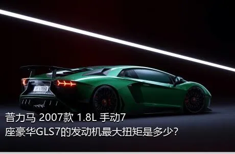 普力马 2007款 1.8L 手动7座豪华GLS7的发动机最大扭矩是多少？