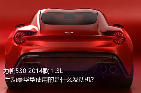 力帆530 2014款 1.3L 手动豪华型使用的是什么发动机？