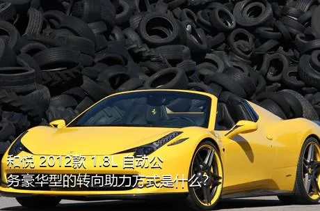 和悦 2012款 1.8L 自动公务豪华型的转向助力方式是什么？