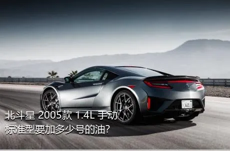 北斗星 2005款 1.4L 手动标准型要加多少号的油？