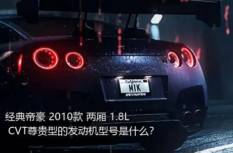 经典帝豪 2010款 两厢 1.8L CVT尊贵型的发动机型号是什么？