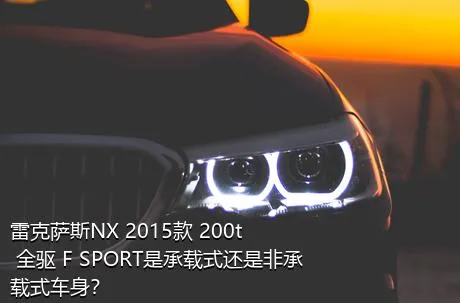 雷克萨斯NX 2015款 200t 全驱 F SPORT是承载式还是非承载式车身？