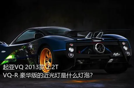 起亚VQ 2013款 2.2T VQ-R 豪华版的近光灯是什么灯泡？