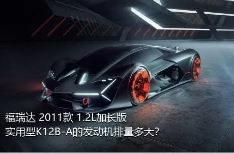 福瑞达 2011款 1.2L加长版 实用型K12B-A的发动机排量多大？