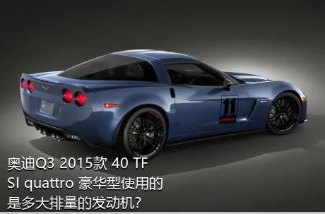 奥迪Q3 2015款 40 TFSI quattro 豪华型使用的是多大排量的发动机？