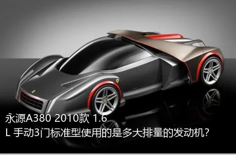 永源A380 2010款 1.6L 手动3门标准型使用的是多大排量的发动机？