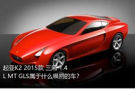 起亚K2 2015款 三厢 1.4L MT GLS属于什么级别的车？