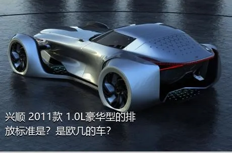 兴顺 2011款 1.0L豪华型的排放标准是？是欧几的车？