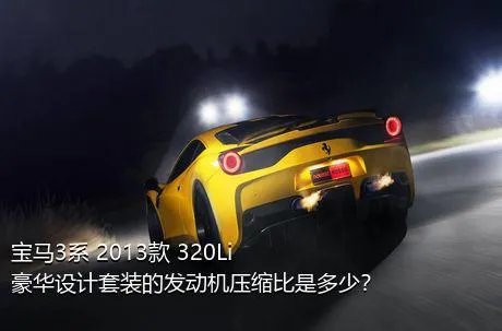 宝马3系 2013款 320Li 豪华设计套装的发动机压缩比是多少？