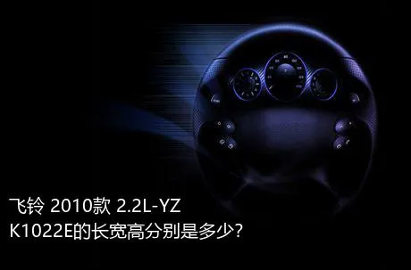 飞铃 2010款 2.2L-YZK1022E的长宽高分别是多少？