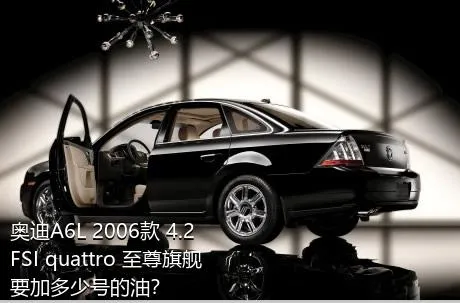 奥迪A6L 2006款 4.2 FSI quattro 至尊旗舰要加多少号的油？