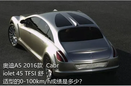 奥迪A5 2016款  Cabriolet 45 TFSI 舒适型的0-100km/h成绩是多少？