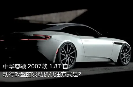 中华尊驰 2007款 1.8T 自动行政型的发动机供油方式是？