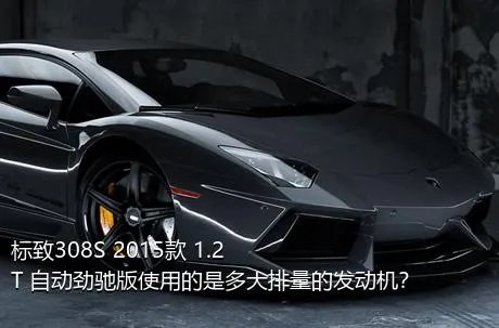 标致308S 2015款 1.2T 自动劲驰版使用的是多大排量的发动机？