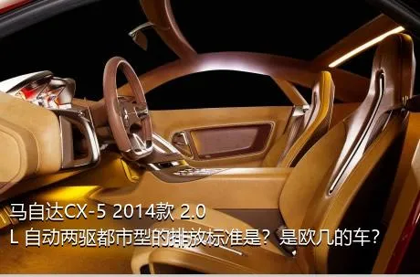 马自达CX-5 2014款 2.0L 自动两驱都市型的排放标准是？是欧几的车？