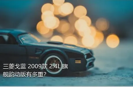 三菱戈蓝 2009款 2.4L 旗舰韵动版有多重？