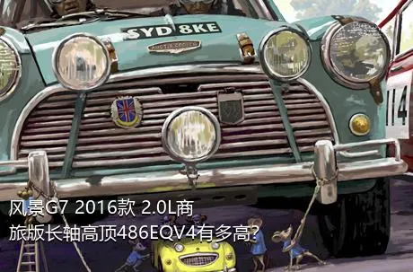 风景G7 2016款 2.0L商旅版长轴高顶486EQV4有多高？