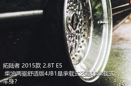 拓陆者 2015款 2.8T E5 柴油两驱舒适版4JB1是承载式还是非承载式车身？