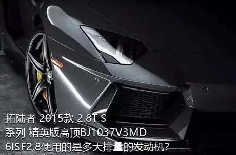 拓陆者 2015款 2.8T S系列 精英版高顶BJ1037V3MD6ISF2.8使用的是多大排量的发动机？