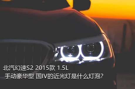 北汽幻速S2 2015款 1.5L 手动豪华型 国IV的近光灯是什么灯泡？