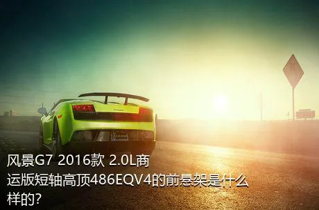 风景G7 2016款 2.0L商运版短轴高顶486EQV4的前悬架是什么样的？