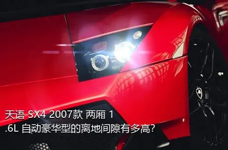 天语 SX4 2007款 两厢 1.6L 自动豪华型的离地间隙有多高？