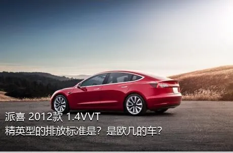 派喜 2012款 1.4VVT 精英型的排放标准是？是欧几的车？