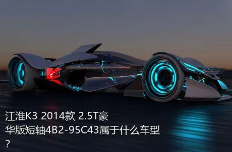 江淮K3 2014款 2.5T豪华版短轴4B2-95C43属于什么车型？