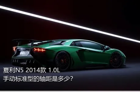 夏利N5 2014款 1.0L 手动标准型的轴距是多少？