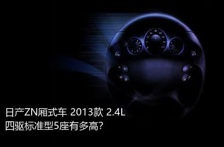 日产ZN厢式车 2013款 2.4L四驱标准型5座有多高？