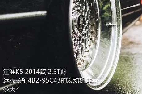 江淮K5 2014款 2.5T财运版长轴4B2-95C43的发动机排量多大？