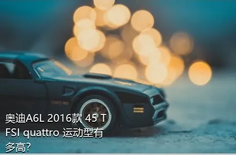 奥迪A6L 2016款 45 TFSI quattro 运动型有多高？