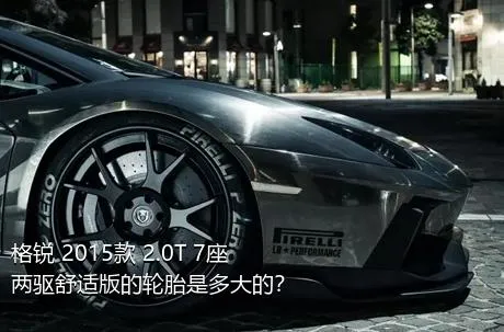 格锐 2015款 2.0T 7座两驱舒适版的轮胎是多大的？