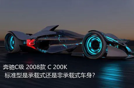 奔驰C级 2008款 C 200K 标准型是承载式还是非承载式车身？