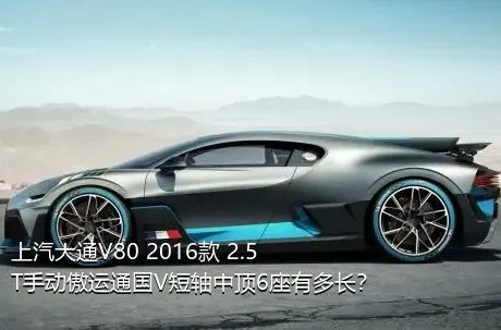 上汽大通V80 2016款 2.5T手动傲运通国V短轴中顶6座有多长？