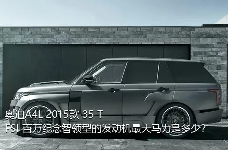 奥迪A4L 2015款 35 TFSI 百万纪念智领型的发动机最大马力是多少？