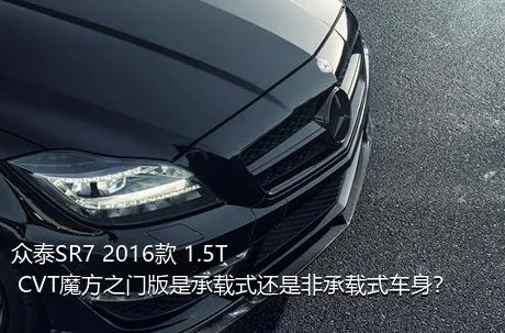 众泰SR7 2016款 1.5T CVT魔方之门版是承载式还是非承载式车身？