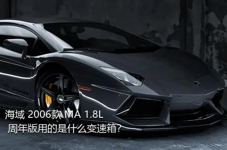 海域 2006款 MA 1.8L 周年版用的是什么变速箱？