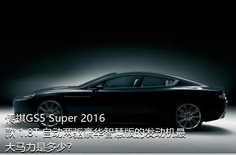 传祺GS5 Super 2016款 1.8T 自动两驱豪华智慧版的发动机最大马力是多少？