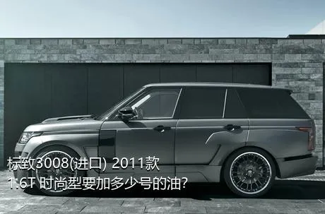 标致3008(进口) 2011款 1.6T 时尚型要加多少号的油？