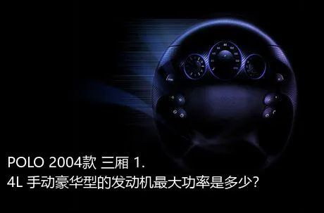 POLO 2004款 三厢 1.4L 手动豪华型的发动机最大功率是多少？